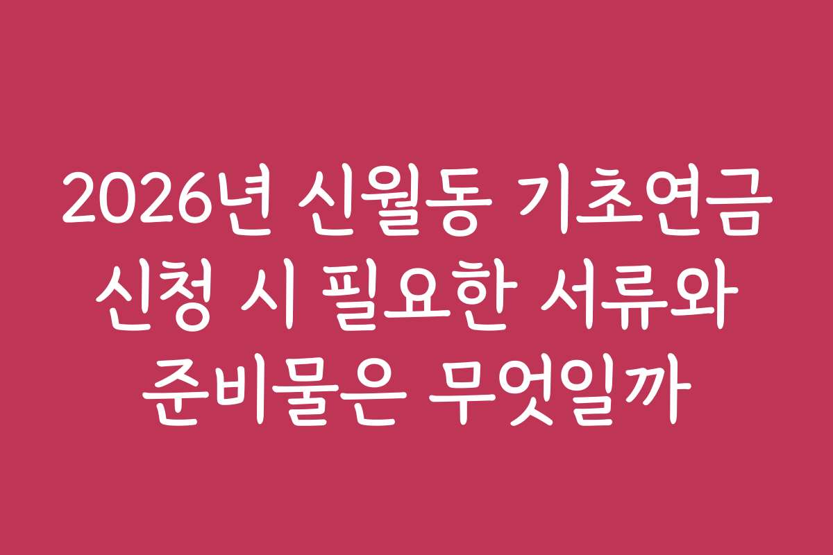 2026년 신월동 기초연금 신청 시 필요한 서류와 준비물은 무엇일까