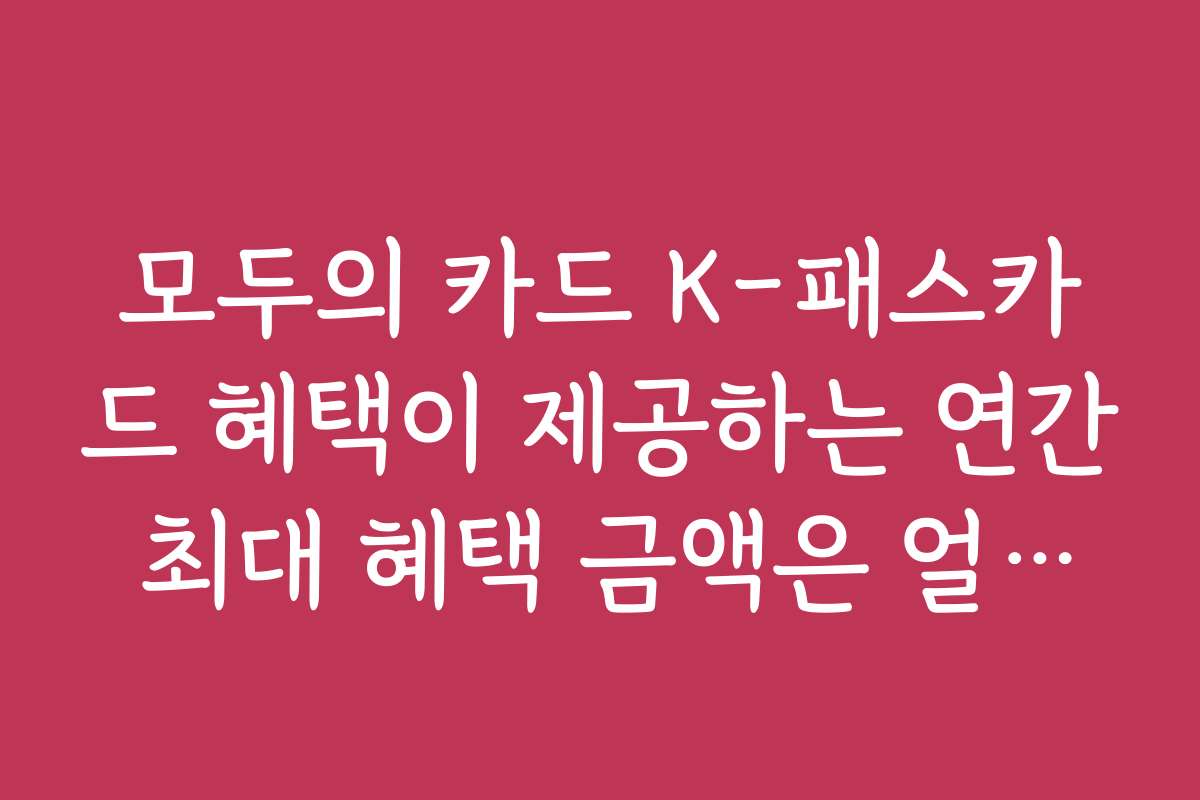 모두의 카드 K-패스카드 혜택이 제공하는 연간 최대 혜택 금액은 얼마인가요