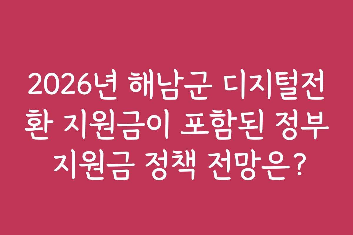 2026년 해남군 디지털전환 지원금이 포함된 정부 지원금 정책 전망은?