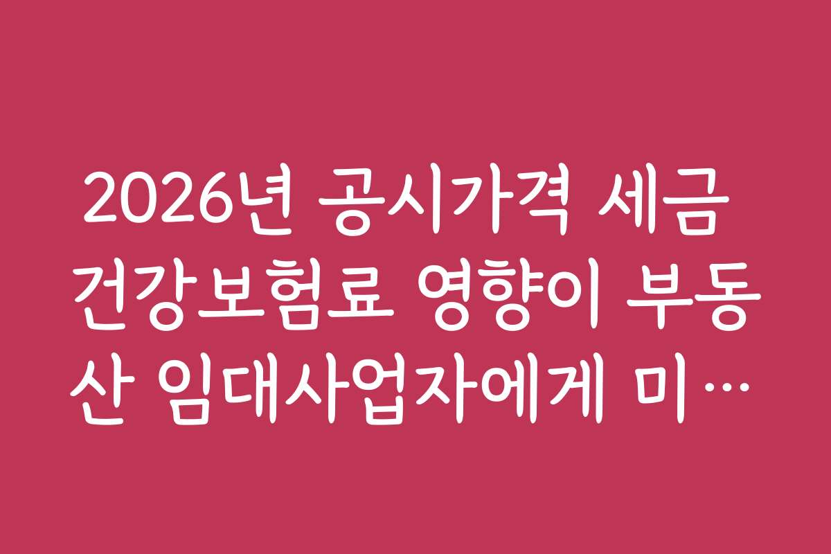 2026년 공시가격 세금 건강보험료 영향이 부동산 임대사업자에게 미치는 구체적 영향은