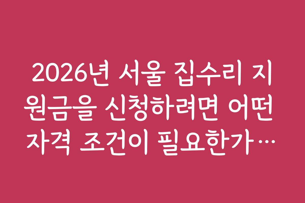 2026년 서울 집수리 지원금을 신청하려면 어떤 자격 조건이 필요한가요?