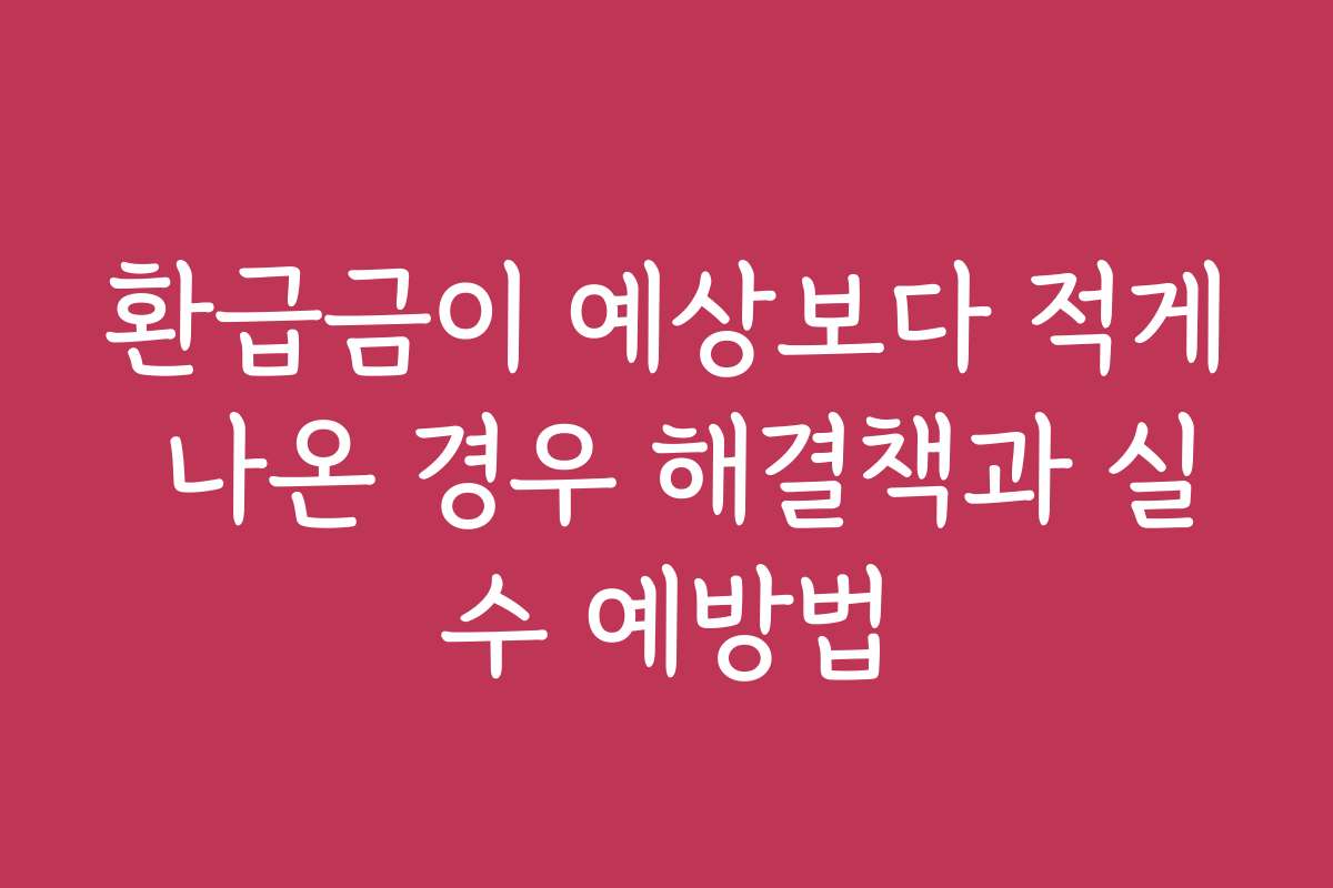 환급금이 예상보다 적게 나온 경우 해결책과 실수 예방법