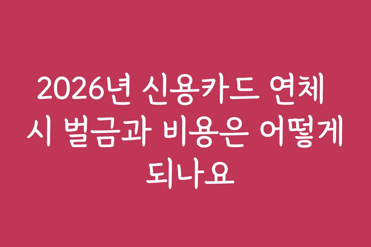 2026년 신용카드 연체 시 벌금과 비용은 어떻게 되나요