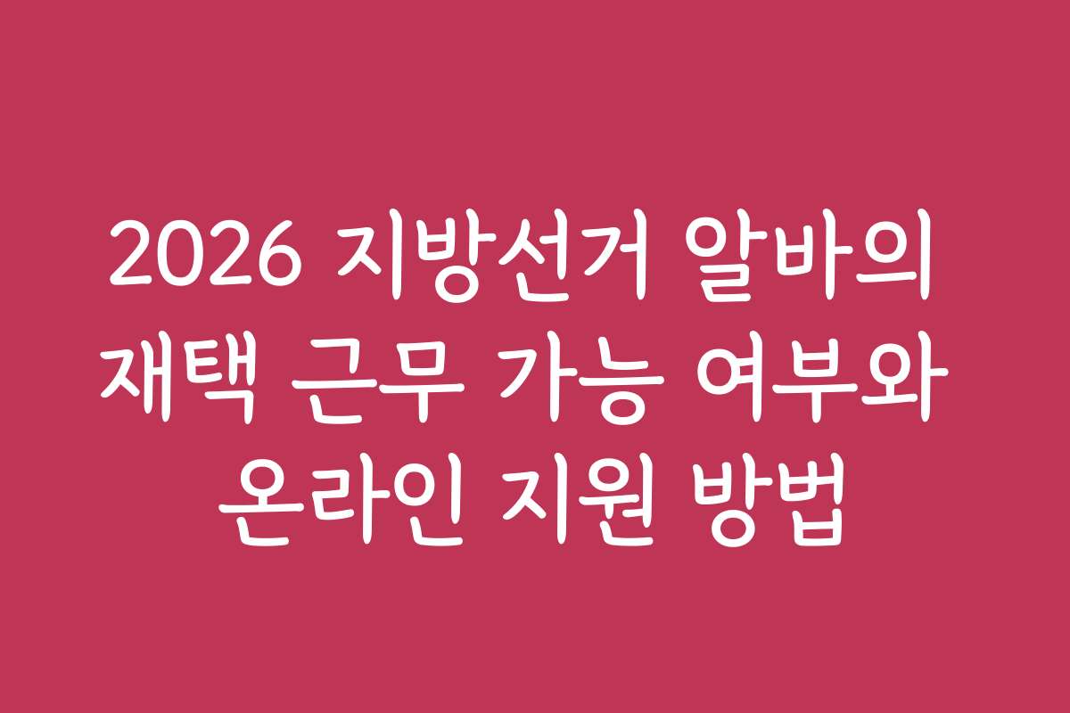 2026 지방선거 알바의 재택 근무 가능 여부와 온라인 지원 방법