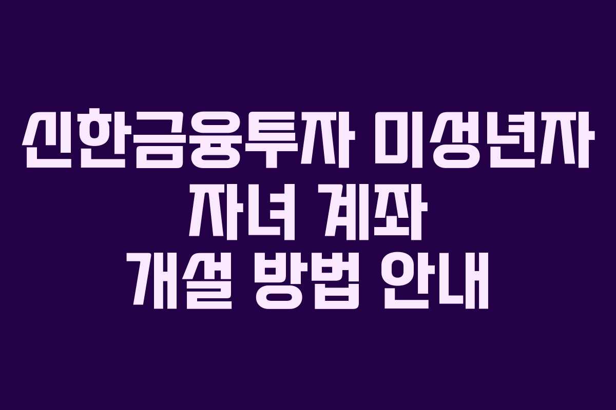 신한금융투자 미성년자 자녀 계좌 개설 방법 안내