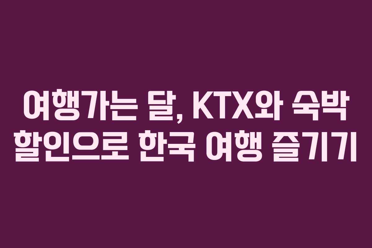 여행가는 달, KTX와 숙박 할인으로 한국 여행 즐기기