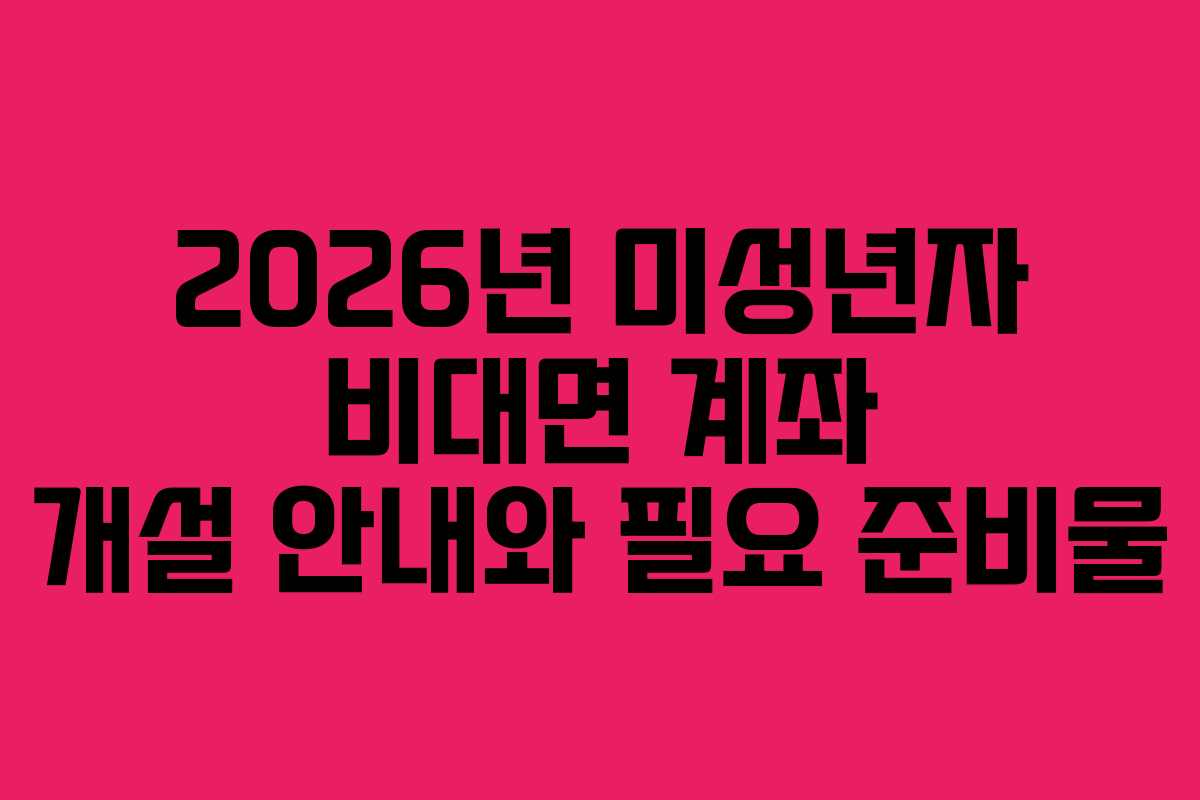 2026년 미성년자 비대면 계좌 개설 안내와 필요 준비물