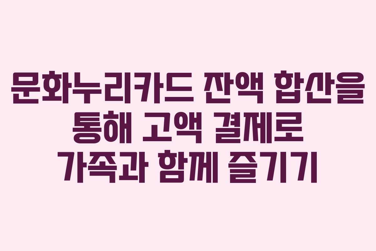 문화누리카드 잔액 합산을 통해 고액 결제로 가족과 함께 즐기기