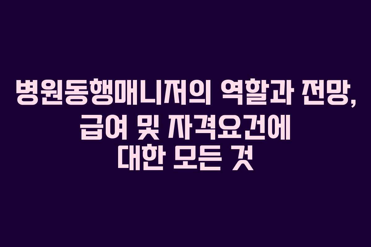 병원동행매니저의 역할과 전망, 급여 및 자격요건에 대한 모든 것