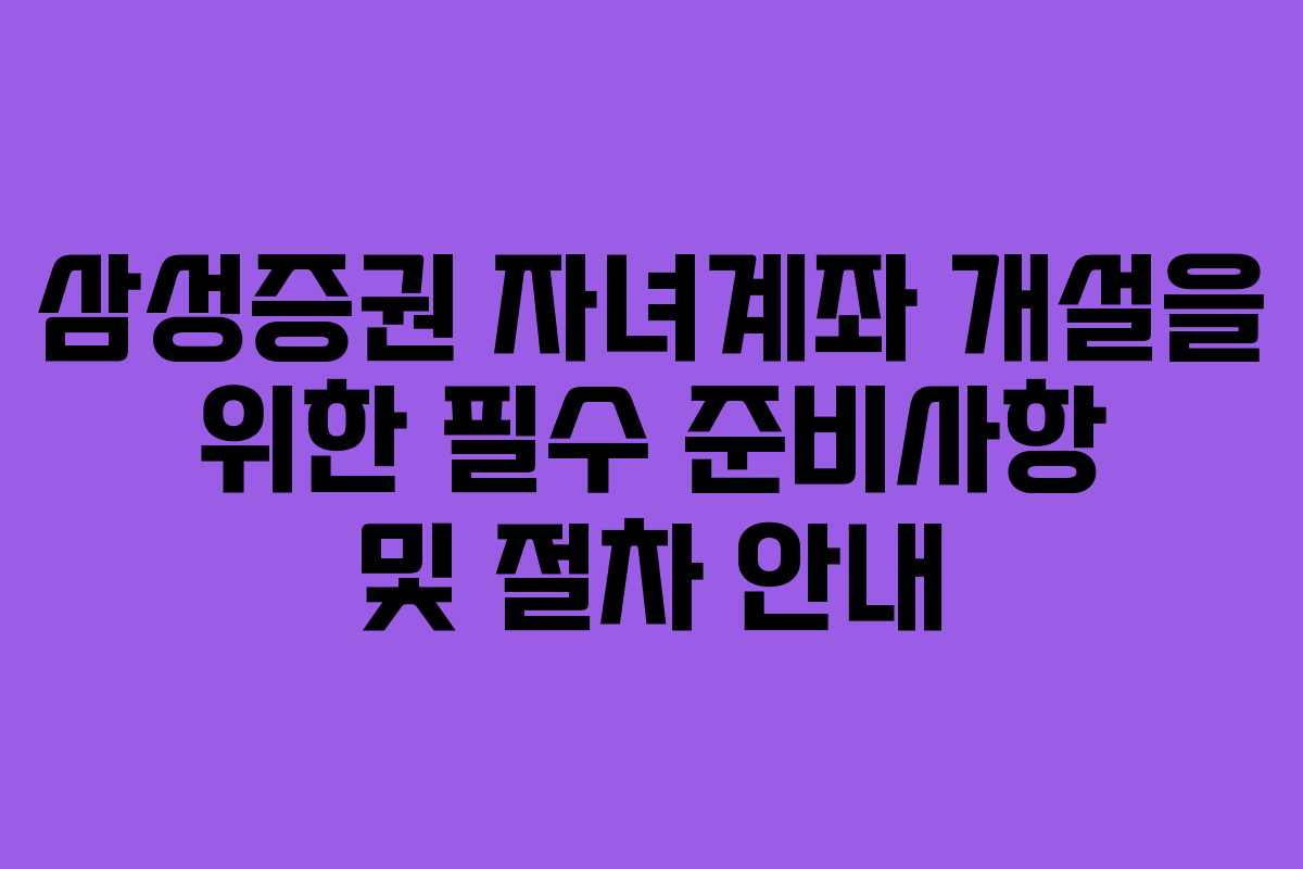 삼성증권 자녀계좌 개설을 위한 필수 준비사항 및 절차 안내