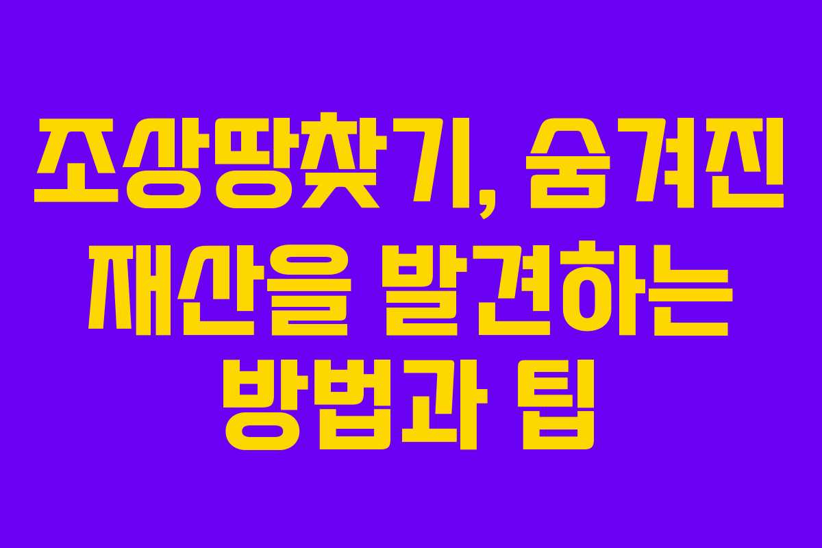 조상땅찾기, 숨겨진 재산을 발견하는 방법과 팁