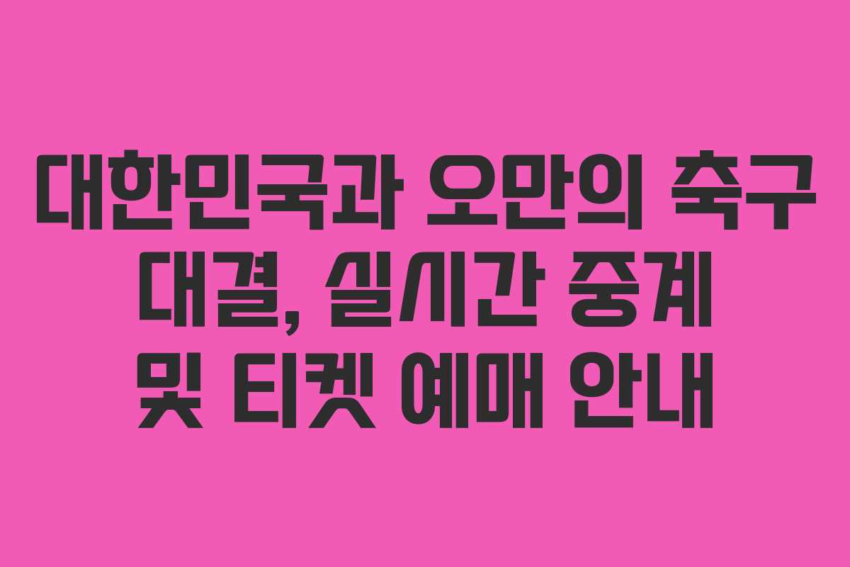 대한민국과 오만의 축구 대결, 실시간 중계 및 티켓 예매 안내