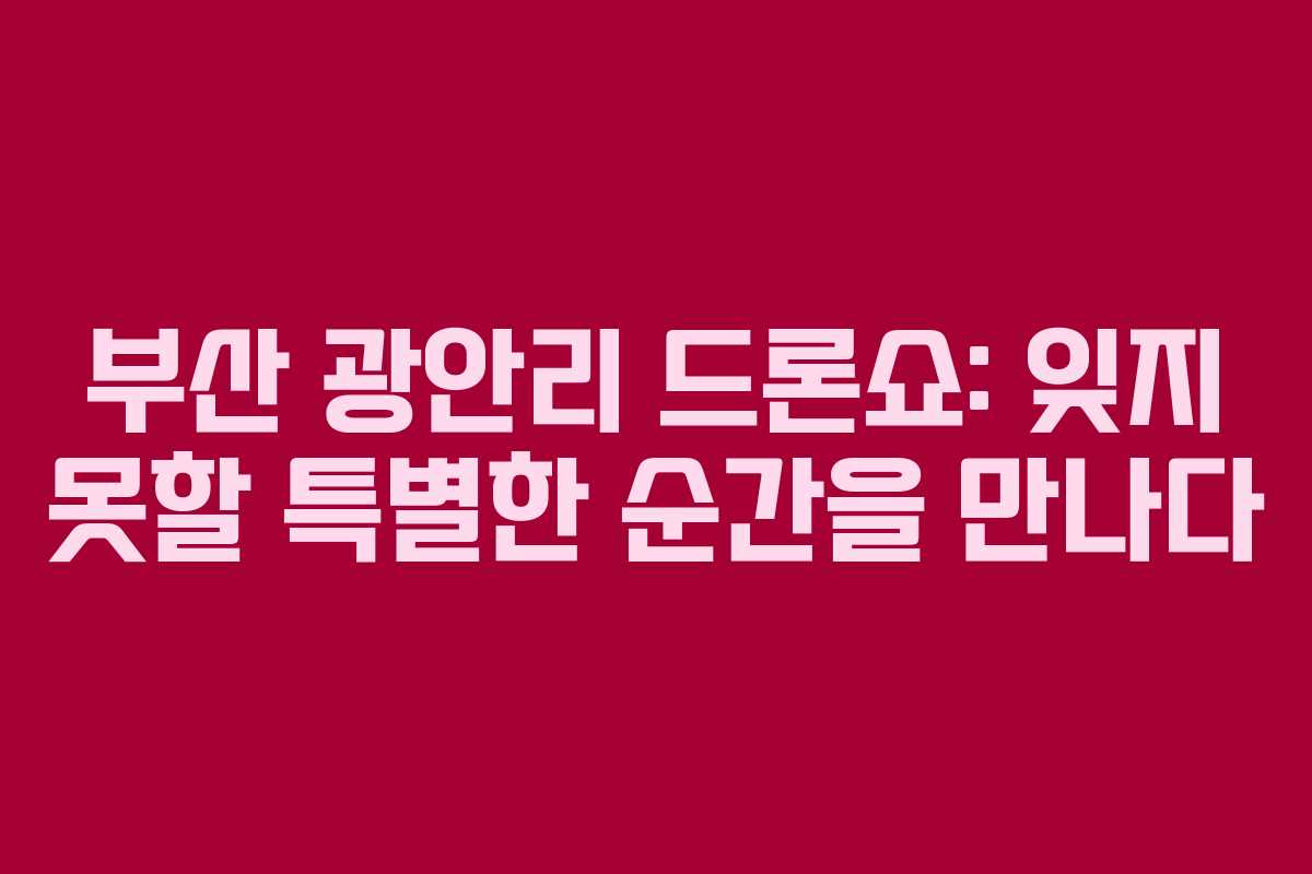 부산 광안리 드론쇼: 잊지 못할 특별한 순간을 만나다