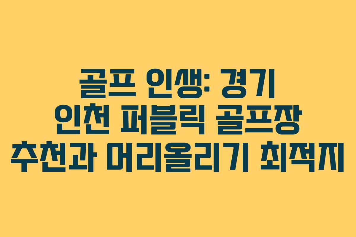 골프 인생: 경기 인천 퍼블릭 골프장 추천과 머리올리기 최적지