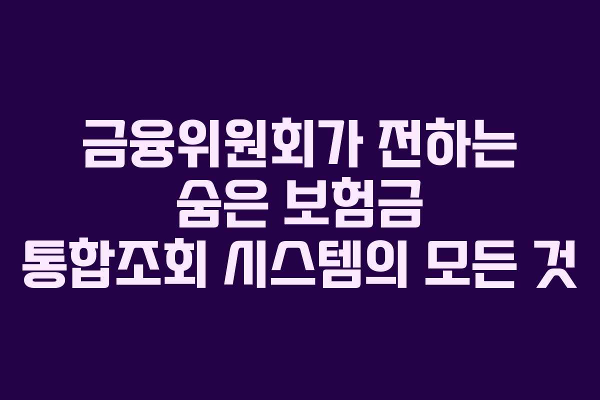 금융위원회가 전하는 숨은 보험금 통합조회 시스템의 모든 것