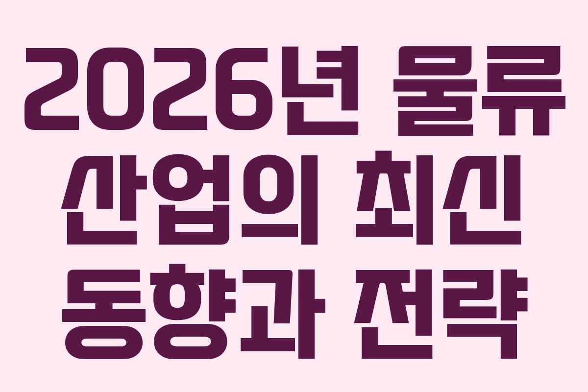 2026년 물류 산업의 최신 동향과 전략