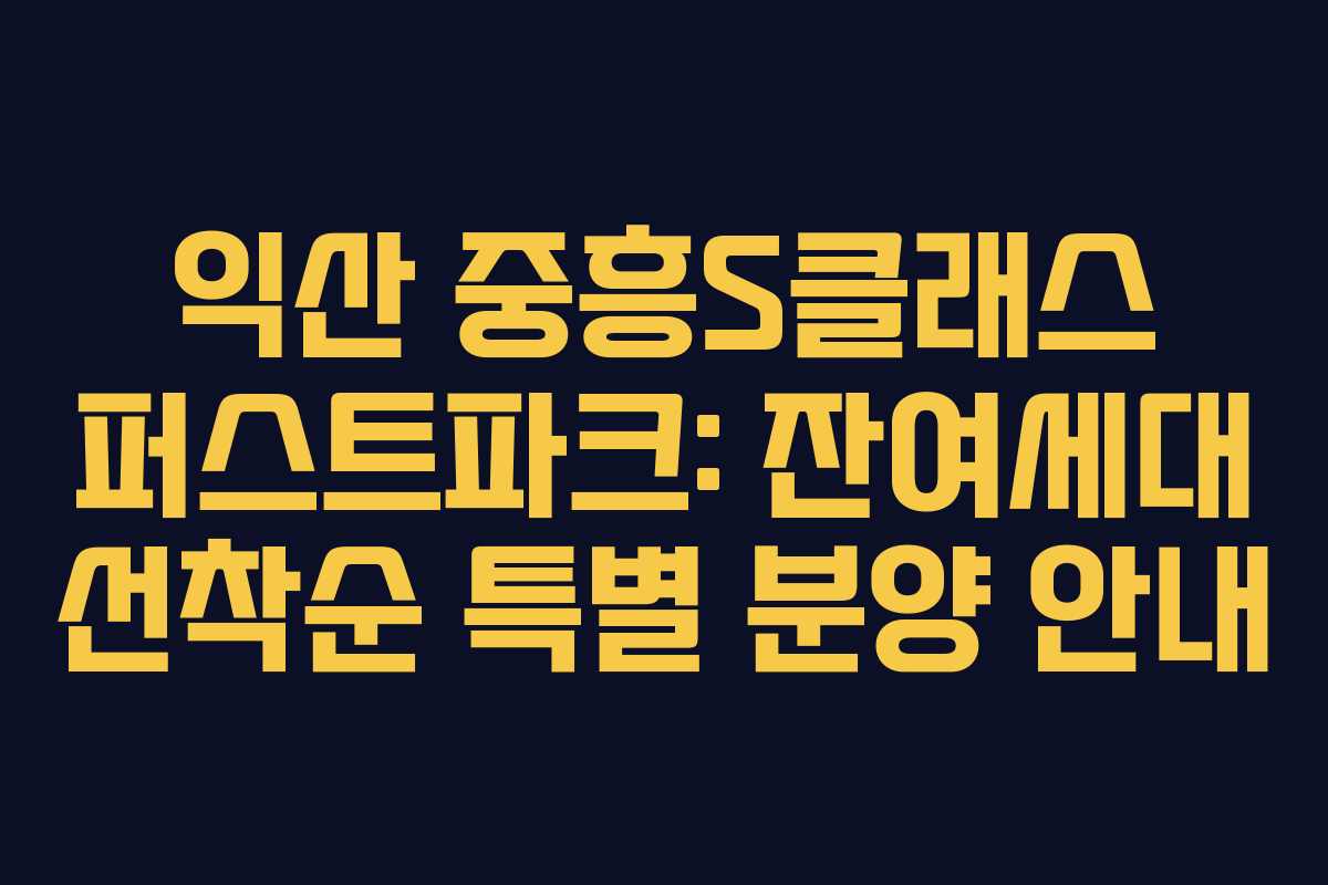 익산 중흥S클래스 퍼스트파크: 잔여세대 선착순 특별 분양 안내