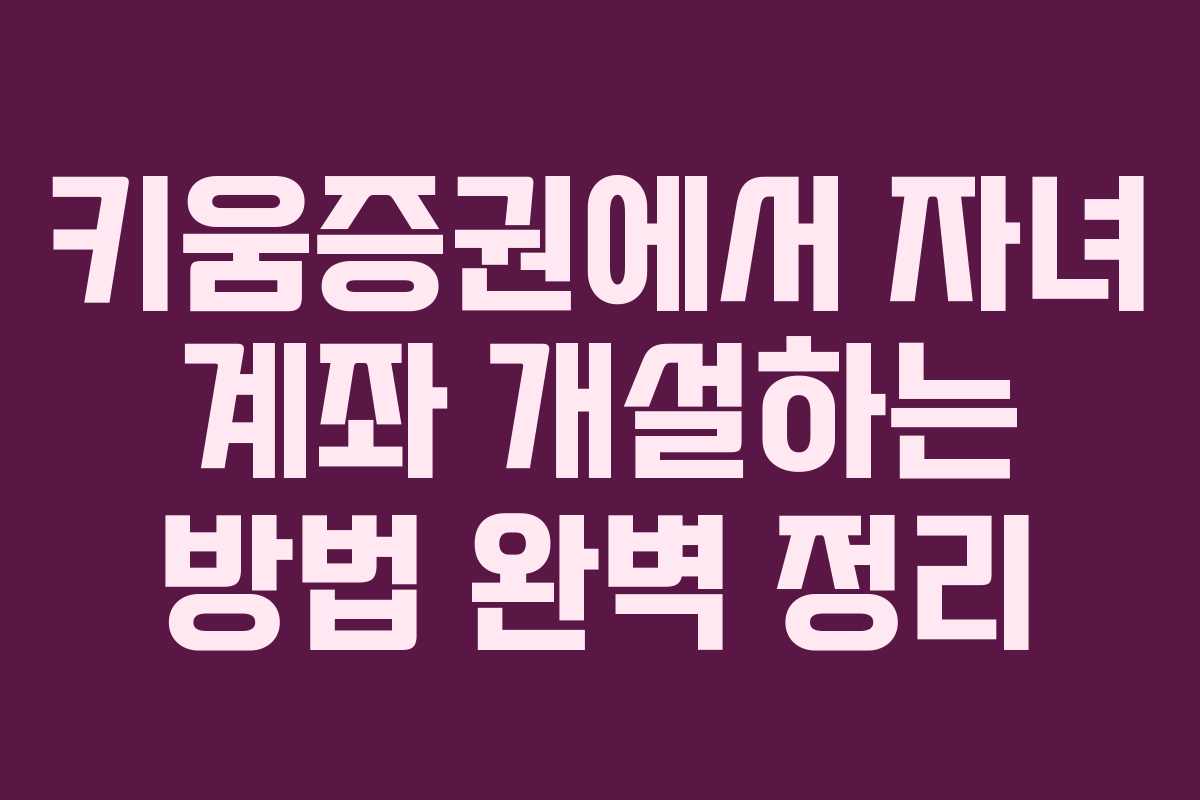 키움증권에서 자녀 계좌 개설하는 방법 완벽 정리
