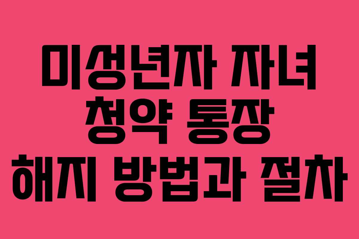 미성년자 자녀 청약 통장 해지 방법과 절차
