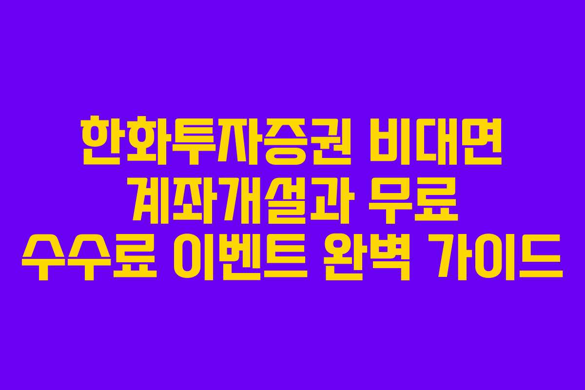 한화투자증권 비대면 계좌개설과 무료 수수료 이벤트 완벽 가이드