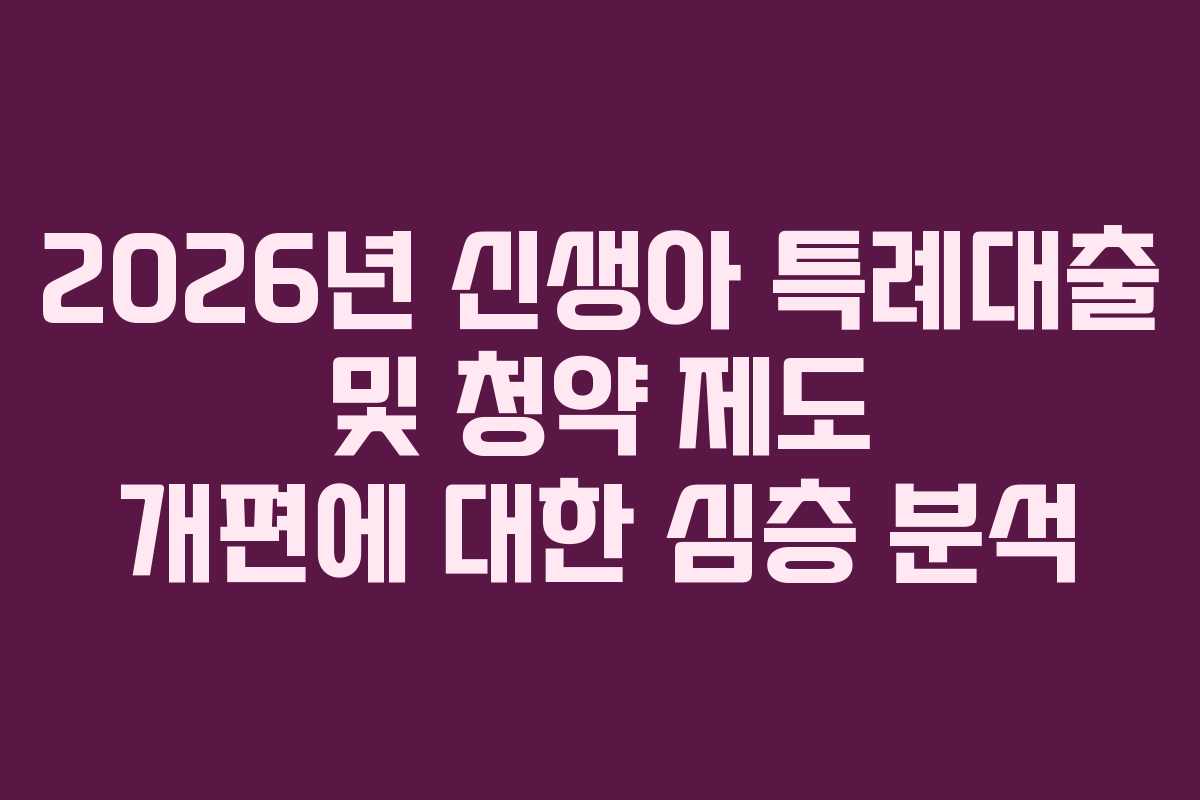 2026년 신생아 특례대출 및 청약 제도 개편에 대한 심층 분석