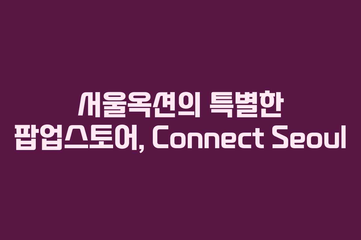 서울옥션의 특별한 팝업스토어, Connect Seoul