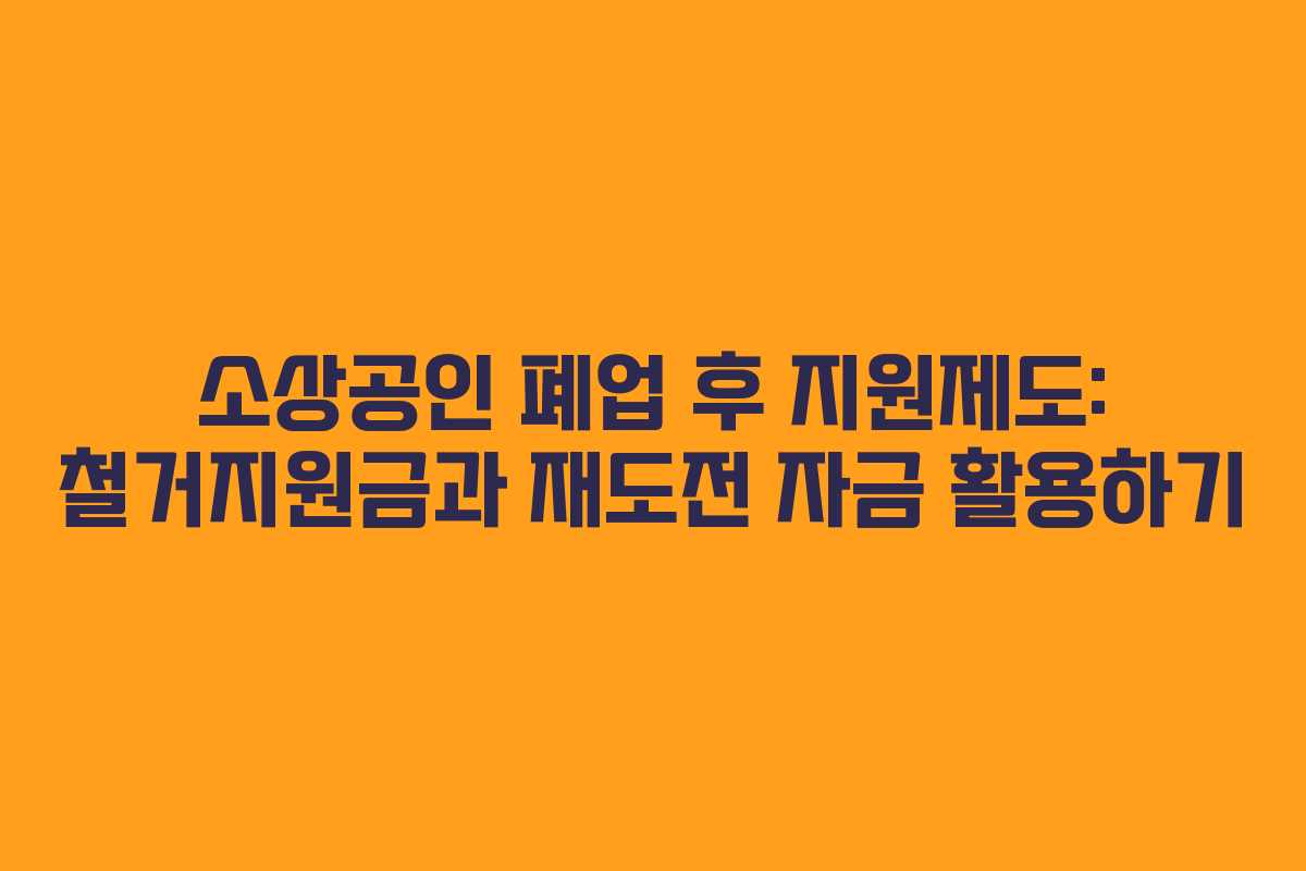소상공인 폐업 후 지원제도: 철거지원금과 재도전 자금 활용하기