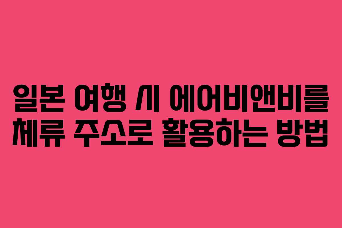 일본 여행 시 에어비앤비를 체류 주소로 활용하는 방법