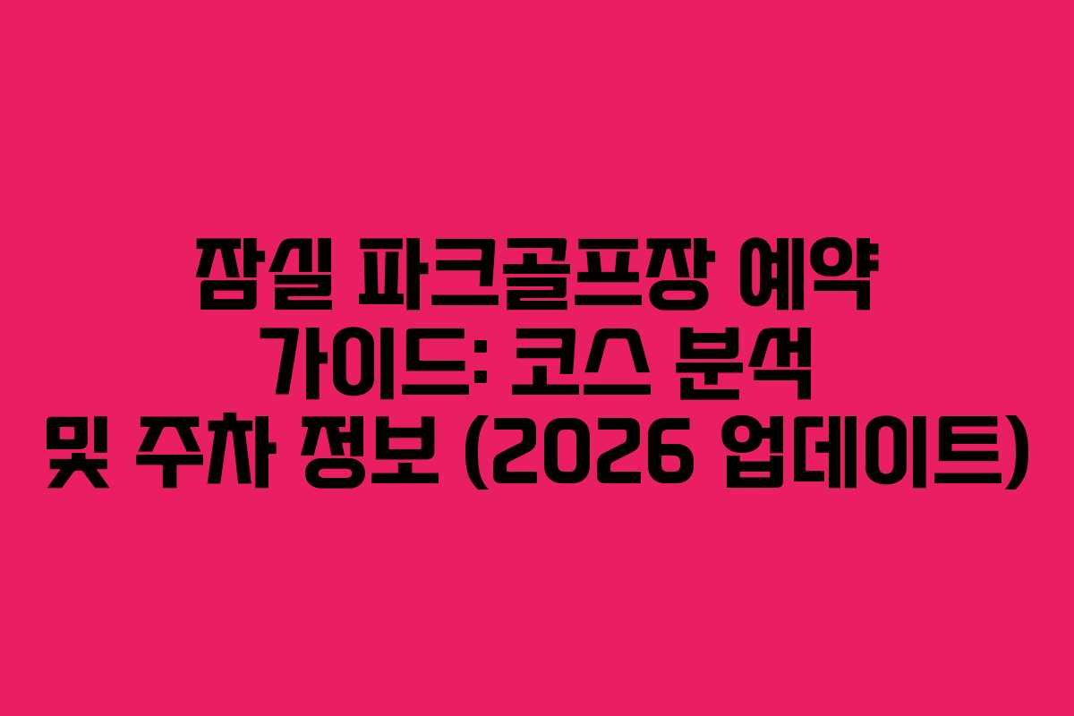 잠실 파크골프장 예약 가이드: 코스 분석 및 주차 정보 (2026 업데이트)