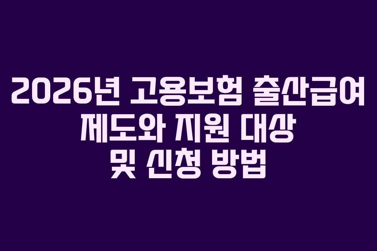 2026년 고용보험 출산급여 제도와 지원 대상 및 신청 방법