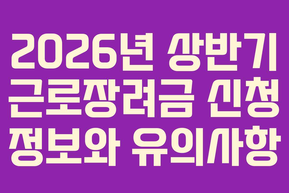 2026년 상반기 근로장려금 신청 정보와 유의사항