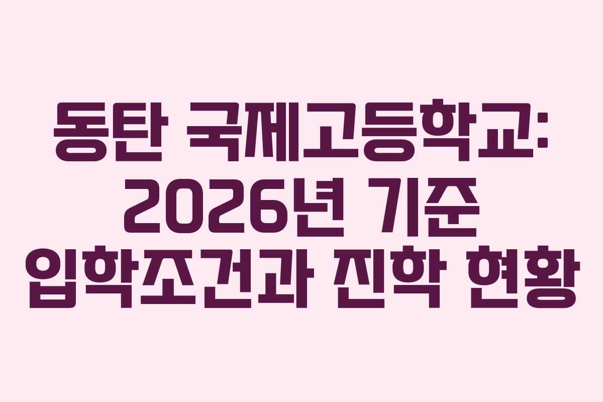 동탄 국제고등학교: 2026년 기준 입학조건과 진학 현황