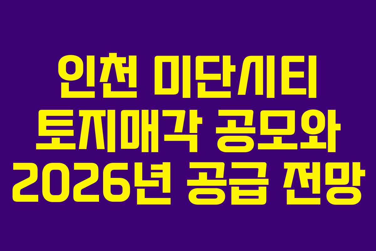 인천 미단시티 토지매각 공모와 2026년 공급 전망
