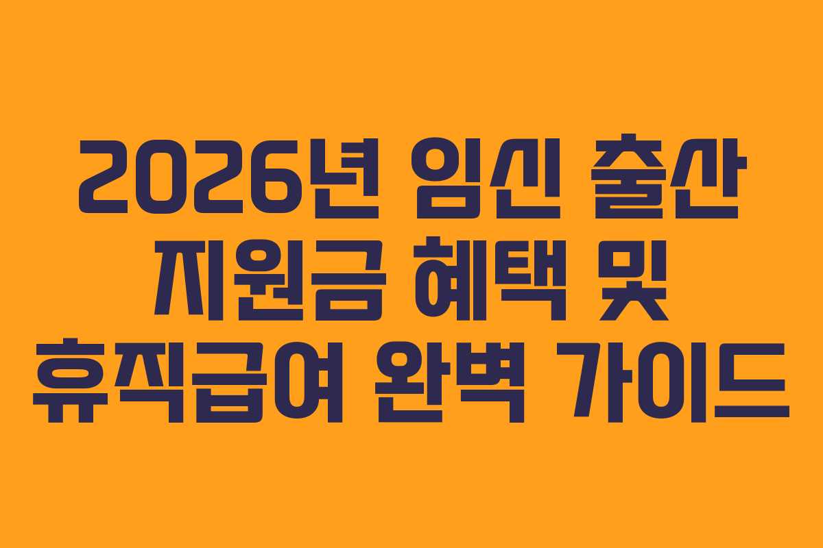 2026년 임신 출산 지원금 혜택 및 휴직급여 완벽 가이드