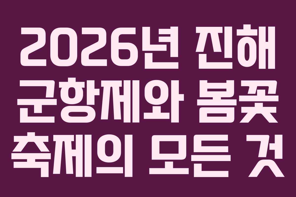 2026년 진해 군항제와 봄꽃 축제의 모든 것