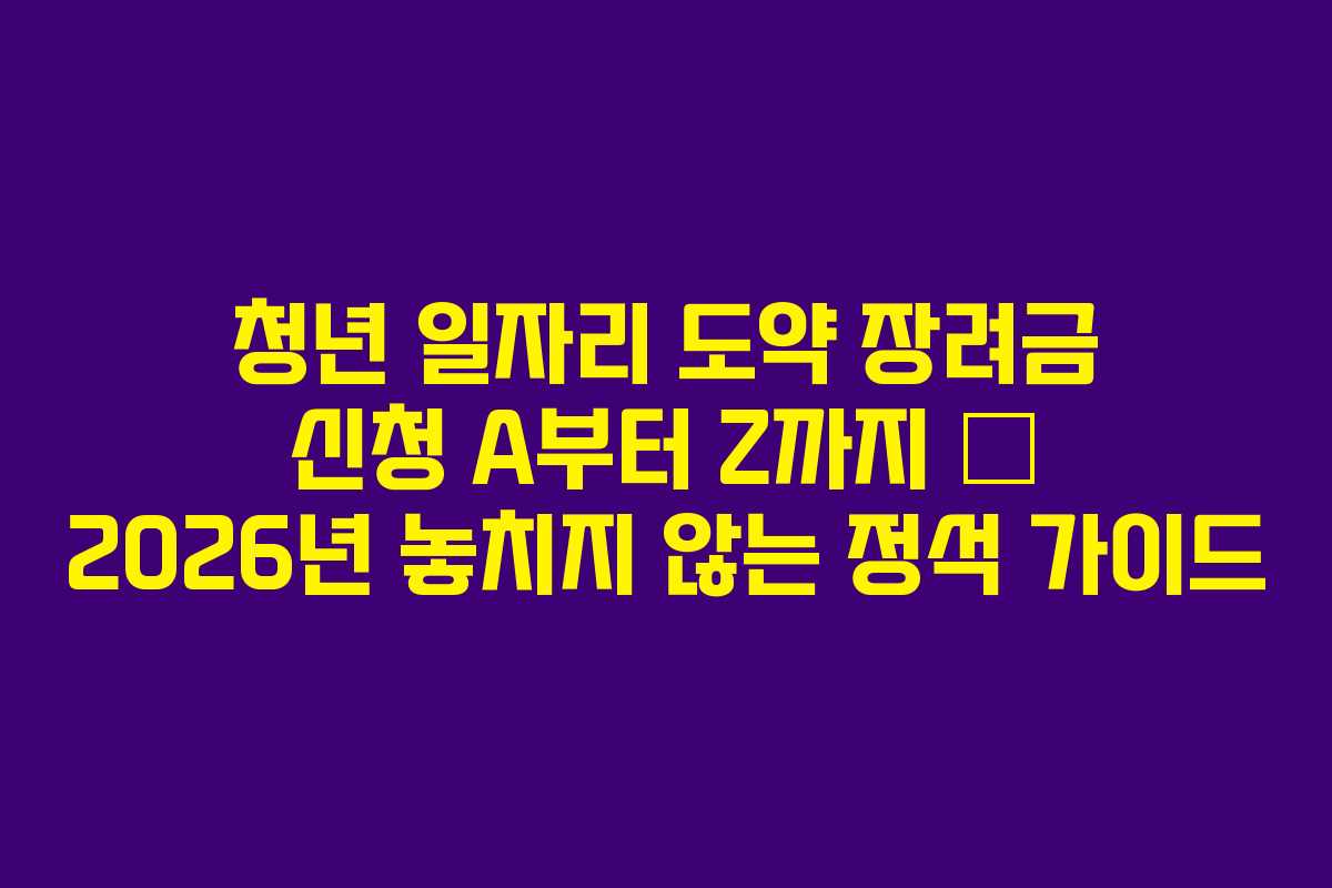 청년 일자리 도약 장려금 신청 A부터 Z까지 — 2026년 놓치지 않는 정석 가이드