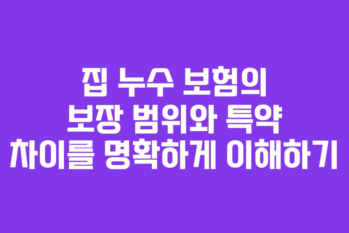 집 누수 보험의 보장 범위와 특약 차이를 명확하게 이해하기