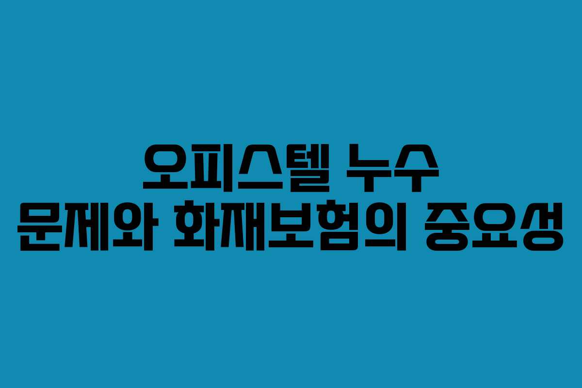 오피스텔 누수 문제와 화재보험의 중요성