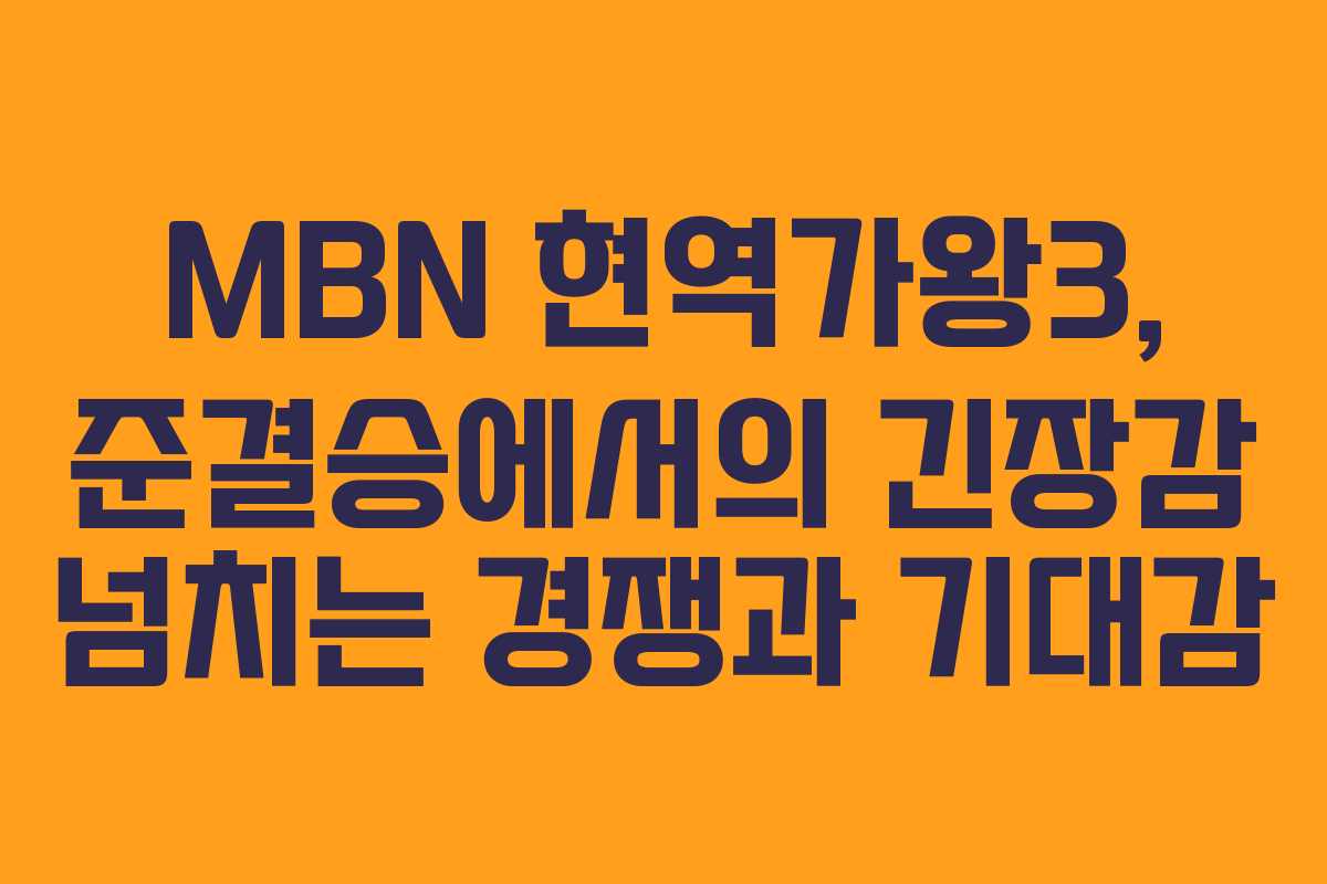 MBN 현역가왕3, 준결승에서의 긴장감 넘치는 경쟁과 기대감