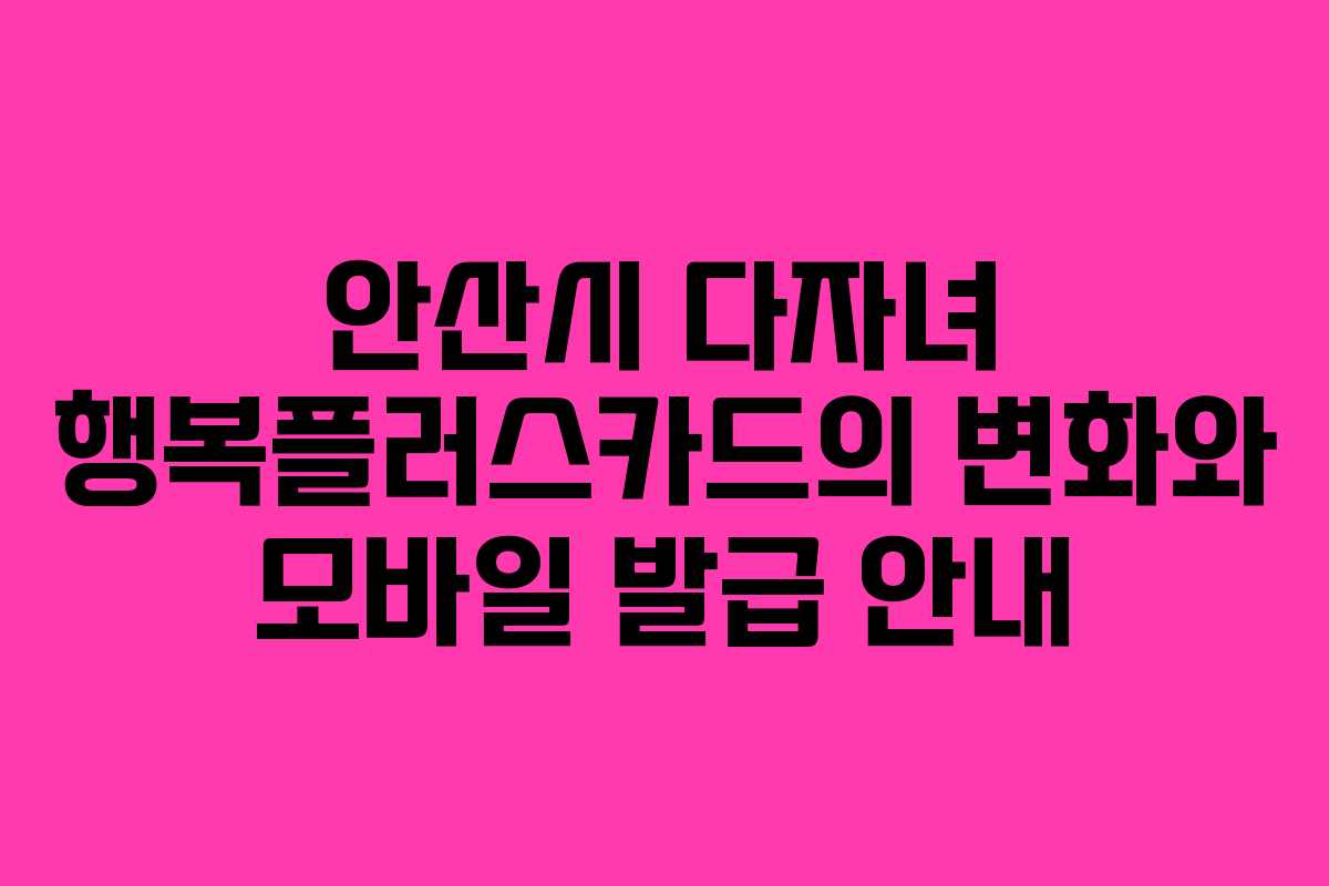 안산시 다자녀 행복플러스카드의 변화와 모바일 발급 안내