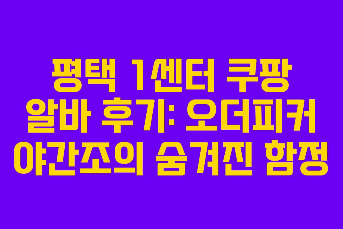 평택 1센터 쿠팡 알바 후기: 오더피커 야간조의 숨겨진 함정