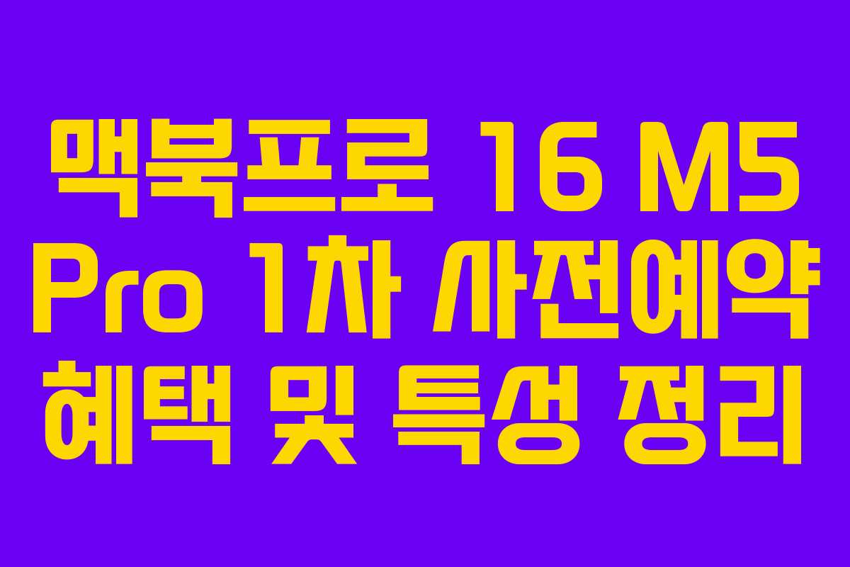 맥북프로 16 M5 Pro 1차 사전예약 혜택 및 특성 정리