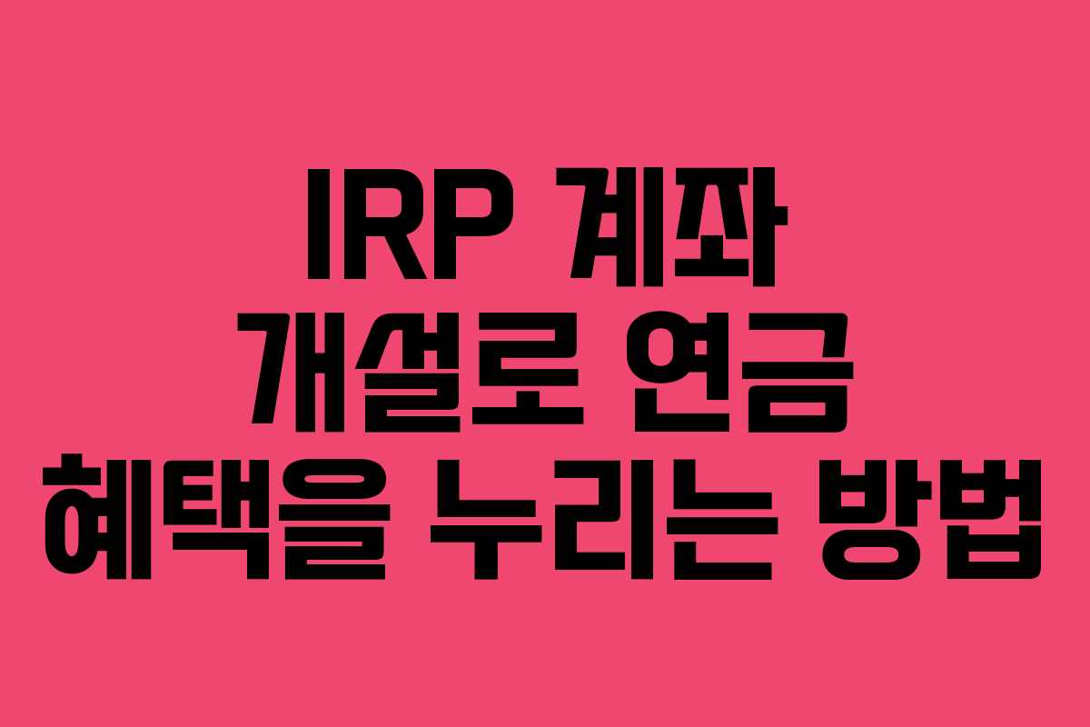 IRP 계좌 개설로 연금 혜택을 누리는 방법