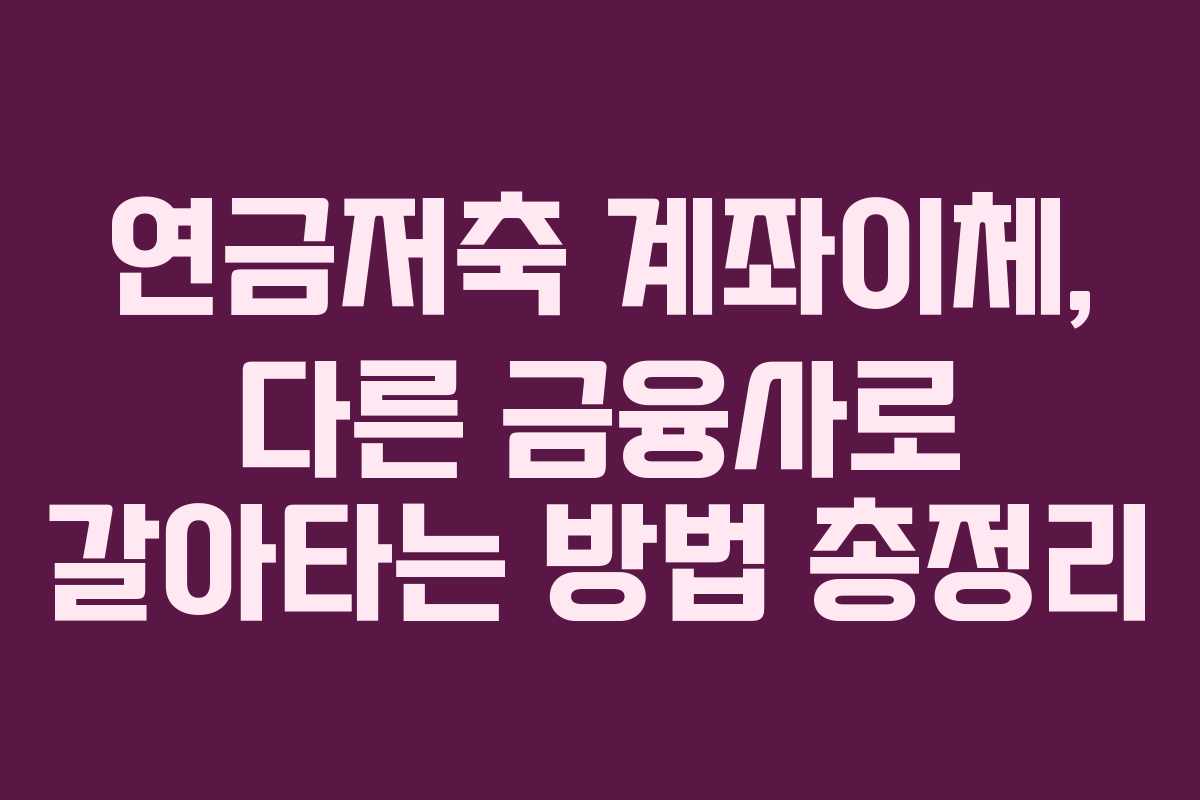 연금저축 계좌이체, 다른 금융사로 갈아타는 방법 총정리