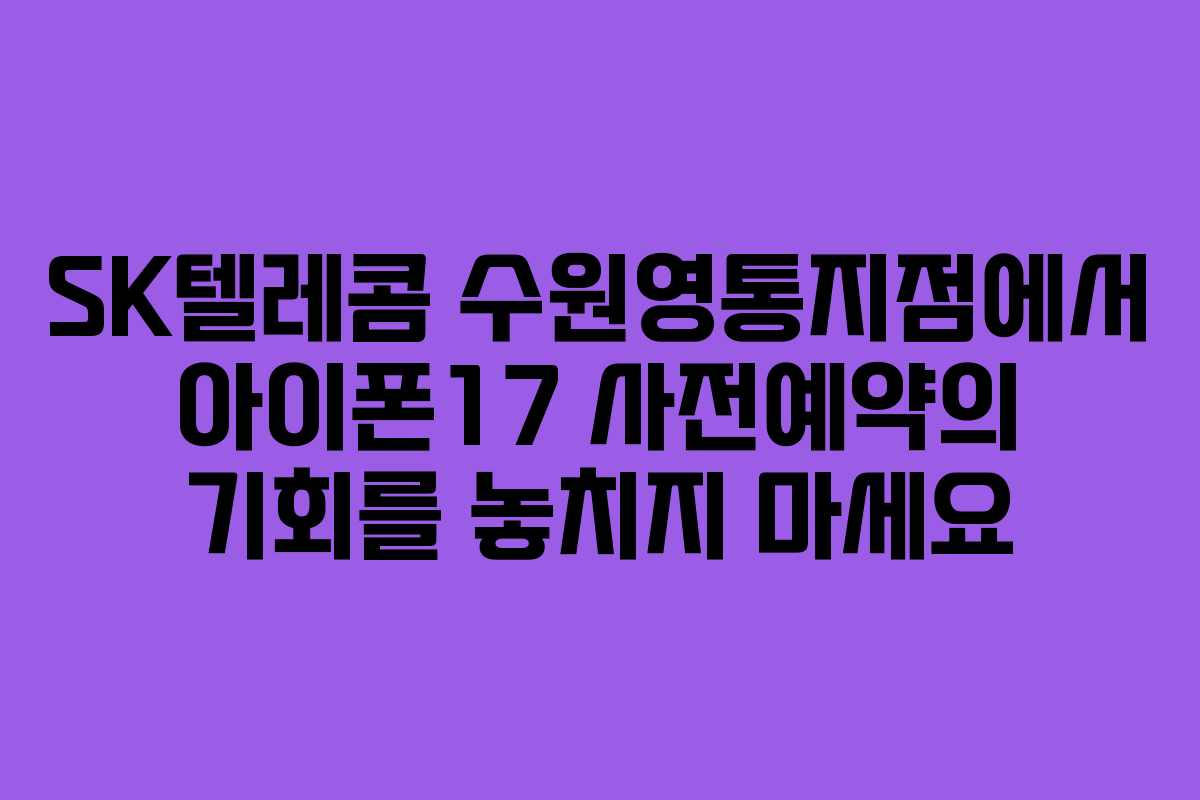 SK텔레콤 수원영통지점에서 아이폰17 사전예약의 기회를 놓치지 마세요