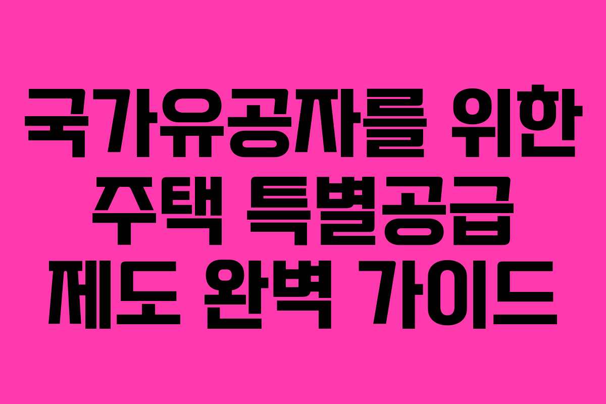 국가유공자를 위한 주택 특별공급 제도 완벽 가이드
