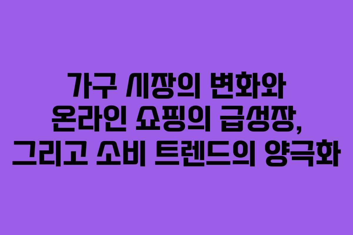 가구 시장의 변화와 온라인 쇼핑의 급성장, 그리고 소비 트렌드의 양극화