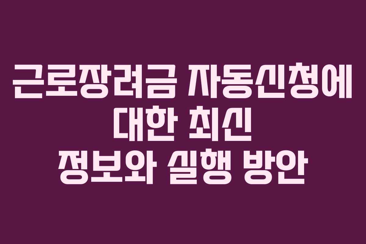 근로장려금 자동신청에 대한 최신 정보와 실행 방안