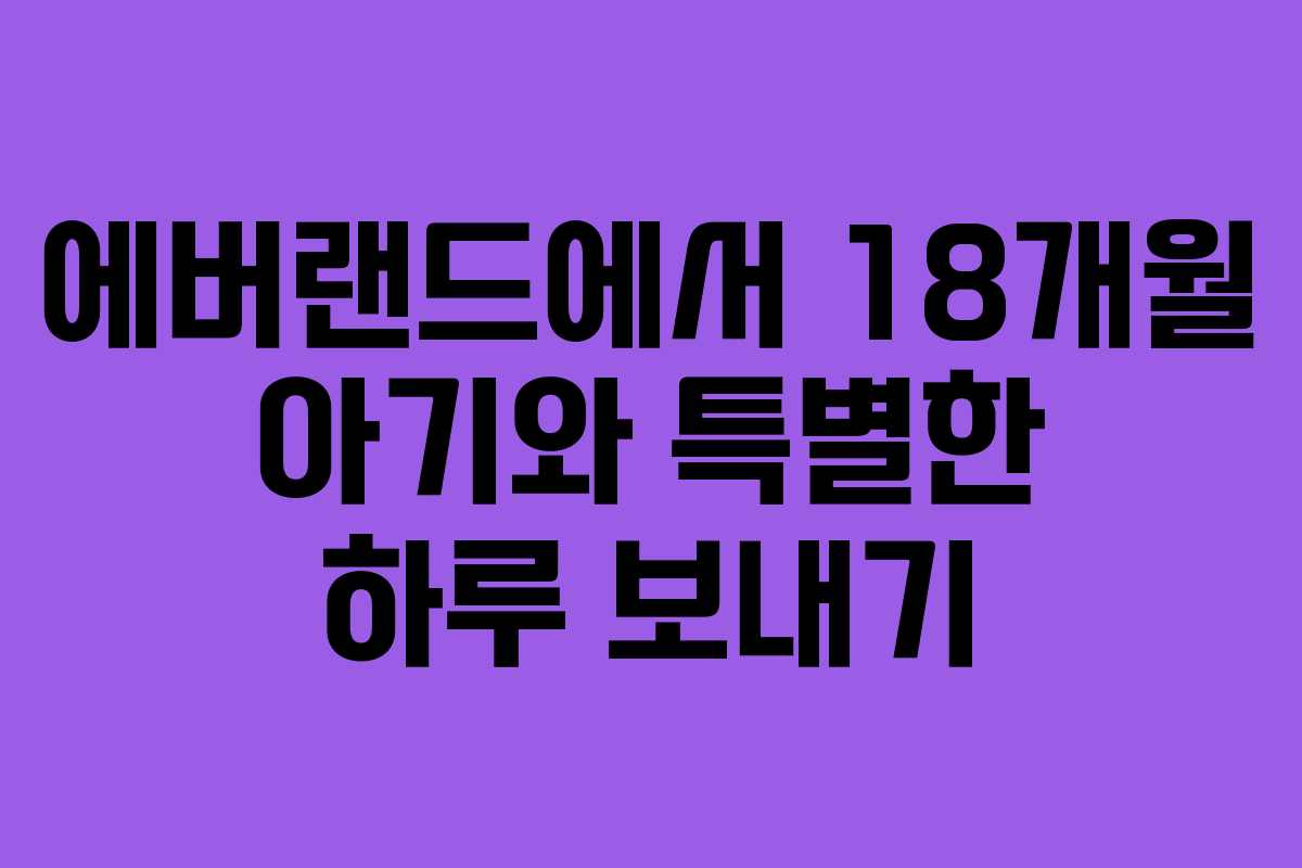 에버랜드에서 18개월 아기와 특별한 하루 보내기