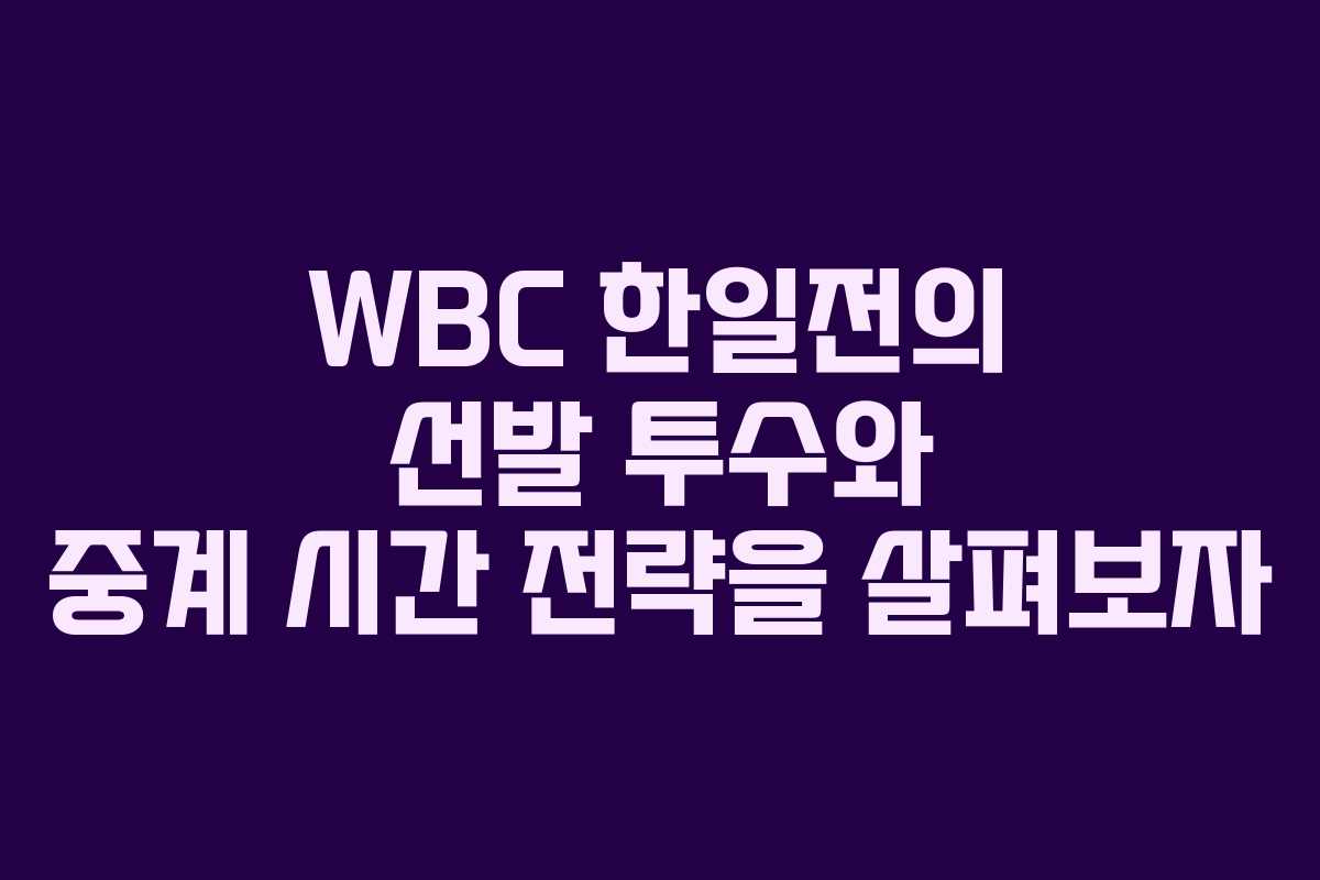 WBC 한일전의 선발 투수와 중계 시간 전략을 살펴보자